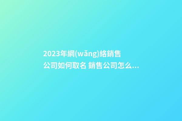 2023年網(wǎng)絡銷售公司如何取名 銷售公司怎么取名-第1張-公司起名-玄機派